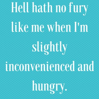 Hell hath no fury like a woman who is slightly inconvenienced and hungry. (1)